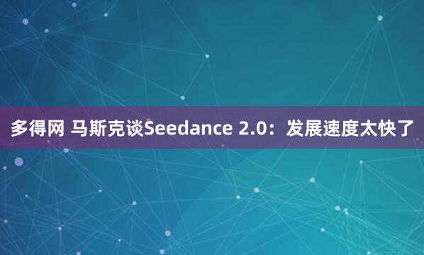 多得网 马斯克谈Seedance 2.0：发展速度太快了