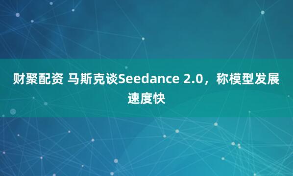 财聚配资 马斯克谈Seedance 2.0，称模型发展速度快