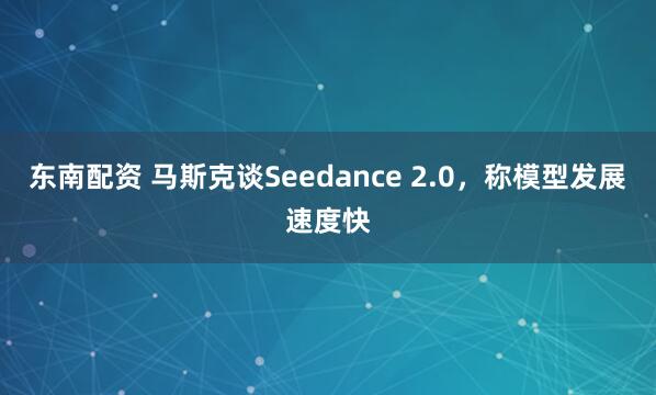 东南配资 马斯克谈Seedance 2.0，称模型发展速度快