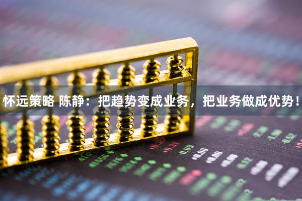 怀远策略 陈静：把趋势变成业务，把业务做成优势！