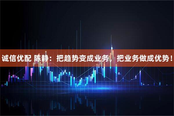 诚信优配 陈静：把趋势变成业务，把业务做成优势！