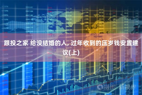 跟投之家 给没结婚的人, 过年收到的压岁钱安置建议(上)