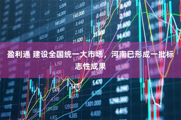 盈利通 建设全国统一大市场，河南已形成一批标志性成果