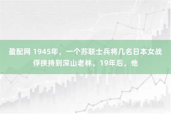 盈配网 1945年，一个苏联士兵将几名日本女战俘挟持到深山老林。19年后，他