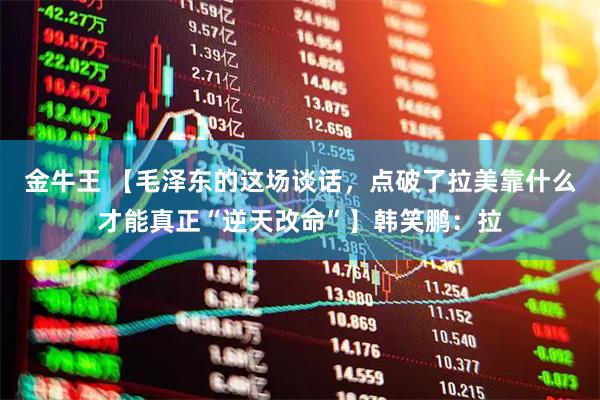 金牛王 【毛泽东的这场谈话，点破了拉美靠什么才能真正“逆天改命”】韩笑鹏：拉
