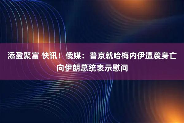添盈聚富 快讯！俄媒：普京就哈梅内伊遭袭身亡向伊朗总统表示慰问