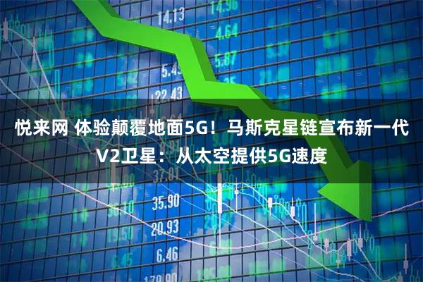 悦来网 体验颠覆地面5G！马斯克星链宣布新一代V2卫星：从太空提供5G速度