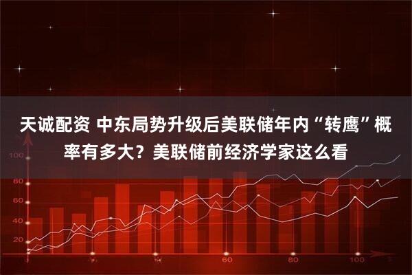 天诚配资 中东局势升级后美联储年内“转鹰”概率有多大？美联储前经济学家这么看
