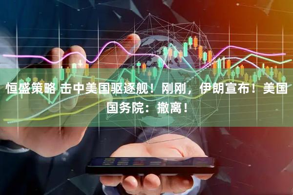 恒盛策略 击中美国驱逐舰！刚刚，伊朗宣布！美国国务院：撤离！