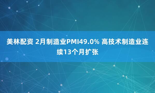 美林配资 2月制造业PMI49.0% 高技术制造业连续13个月扩张