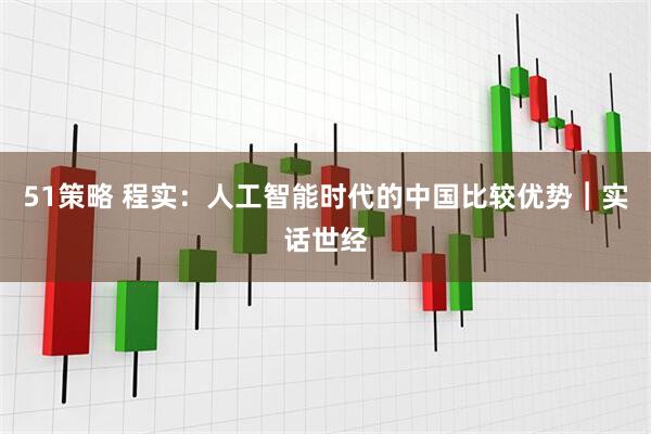 51策略 程实：人工智能时代的中国比较优势︱实话世经