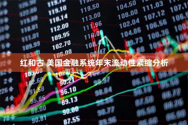 红和古 美国金融系统年末流动性紧缩分析