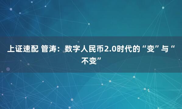 上证速配 管涛：数字人民币2.0时代的“变”与“不变”