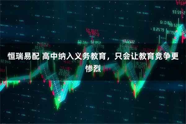 恒瑞易配 高中纳入义务教育，只会让教育竞争更惨烈