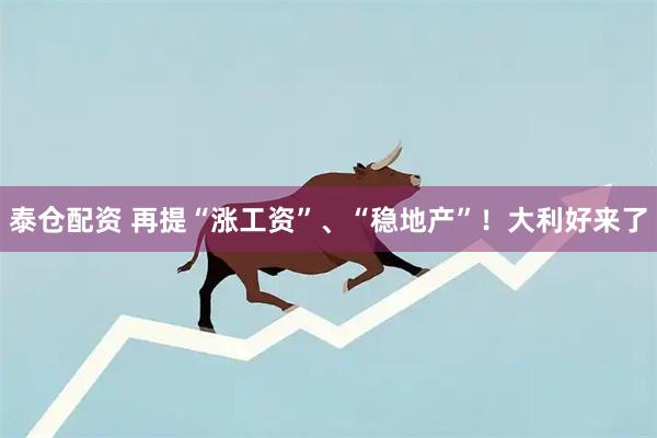 泰仓配资 再提“涨工资”、“稳地产”！大利好来了