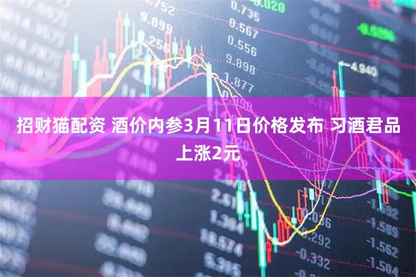 招财猫配资 酒价内参3月11日价格发布 习酒君品上涨2元