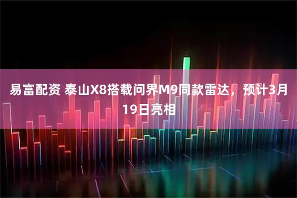 易富配资 泰山X8搭载问界M9同款雷达，预计3月19日亮相