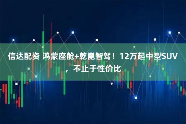 信达配资 鸿蒙座舱+乾崑智驾！12万起中型SUV，不止于性价比