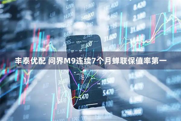 丰泰优配 问界M9连续7个月蝉联保值率第一