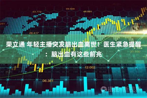 荣立通 年轻主播突发脑出血离世！医生紧急提醒：脑出血有这些前兆