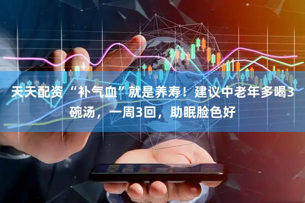 天天配资 “补气血”就是养寿！建议中老年多喝3碗汤，一周3回，助眠脸色好