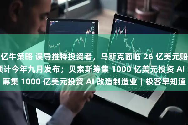 亿牛策略 误导推特投资者，马斯克面临 26 亿美元赔偿；iPhone Fold 预计今年九月发布；贝索斯筹集 1000 亿美元投资 AI 改造制造业｜极客早知道