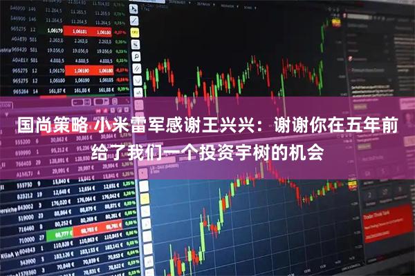 国尚策略 小米雷军感谢王兴兴：谢谢你在五年前给了我们一个投资宇树的机会