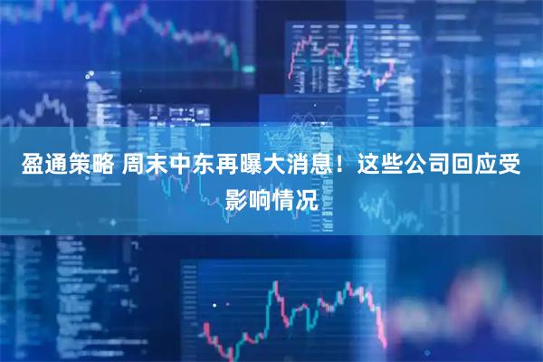 盈通策略 周末中东再曝大消息！这些公司回应受影响情况