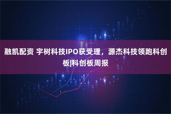 融凯配资 宇树科技IPO获受理，源杰科技领跑科创板|科创板周报