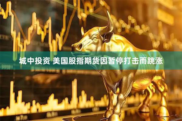 城中投资 美国股指期货因暂停打击而跳涨