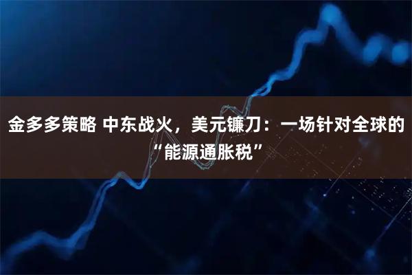金多多策略 中东战火，美元镰刀：一场针对全球的“能源通胀税”