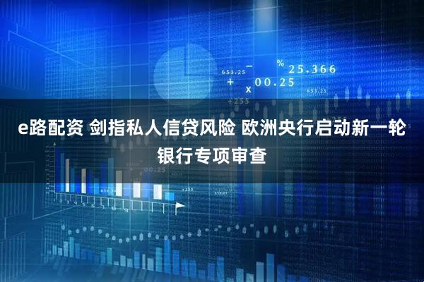 e路配资 剑指私人信贷风险 欧洲央行启动新一轮银行专项审查