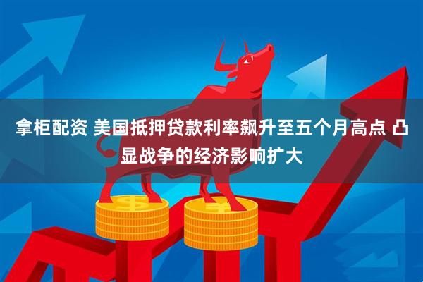 拿柜配资 美国抵押贷款利率飙升至五个月高点 凸显战争的经济影响扩大