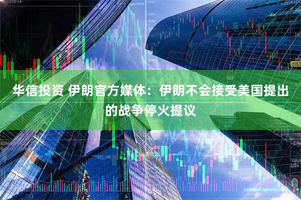华信投资 伊朗官方媒体：伊朗不会接受美国提出的战争停火提议