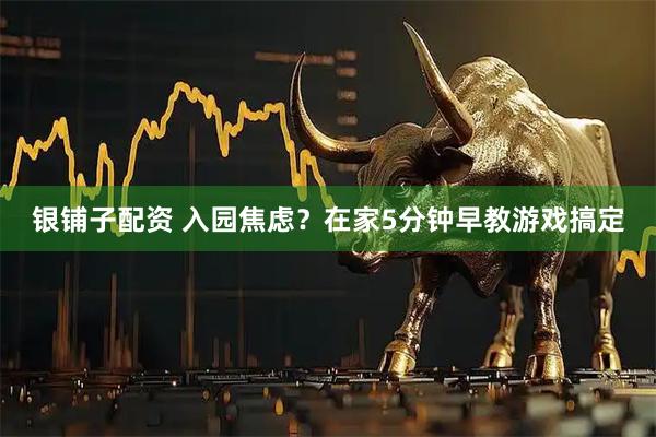 银铺子配资 入园焦虑？在家5分钟早教游戏搞定