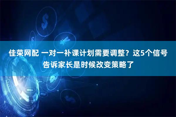 佳荣网配 一对一补课计划需要调整？这5个信号告诉家长是时候改变策略了