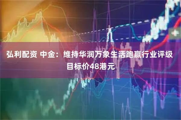弘利配资 中金：维持华润万象生活跑赢行业评级 目标价48港元