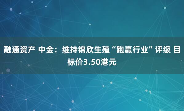 融通资产 中金：维持锦欣生殖“跑赢行业”评级 目标价3.50港元