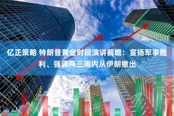 亿正策略 特朗普黄金时段演讲前瞻：宣扬军事胜利、强调两三周内从伊朗撤出