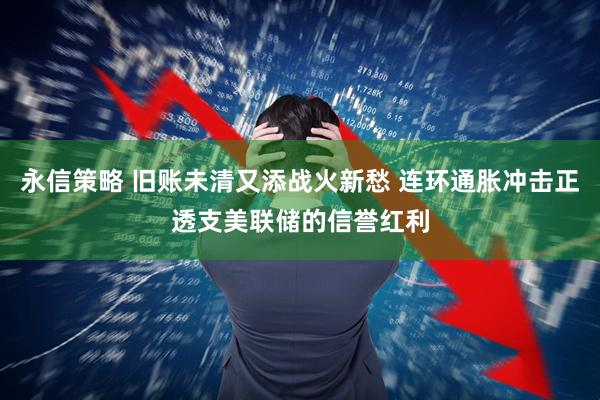 永信策略 旧账未清又添战火新愁 连环通胀冲击正透支美联储的信誉红利