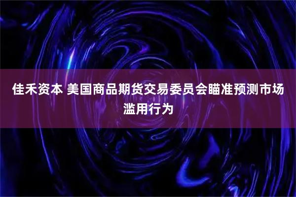 佳禾资本 美国商品期货交易委员会瞄准预测市场滥用行为
