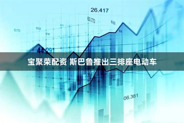 宝聚荣配资 斯巴鲁推出三排座电动车