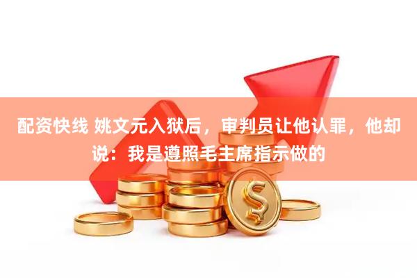 配资快线 姚文元入狱后，审判员让他认罪，他却说：我是遵照毛主席指示做的