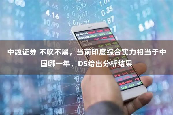 中融证券 不吹不黑，当前印度综合实力相当于中国哪一年，DS给出分析结果