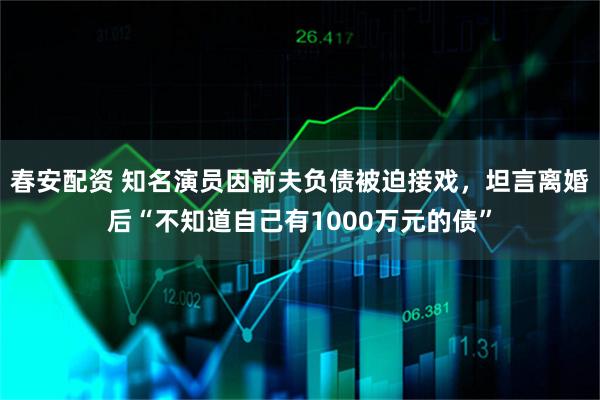 春安配资 知名演员因前夫负债被迫接戏，坦言离婚后“不知道自己有1000万元的债”