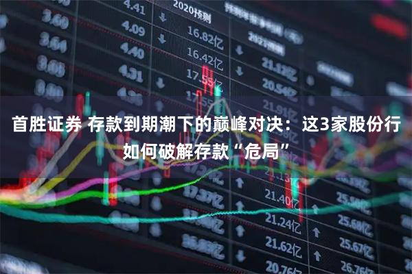 首胜证券 存款到期潮下的巅峰对决：这3家股份行如何破解存款“危局”