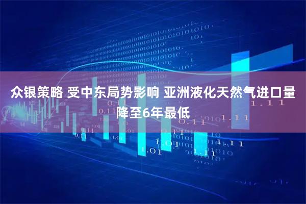 众银策略 受中东局势影响 亚洲液化天然气进口量降至6年最低