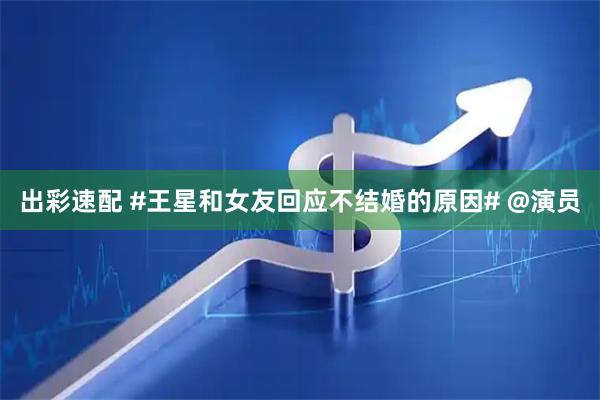 出彩速配 #王星和女友回应不结婚的原因# @演员