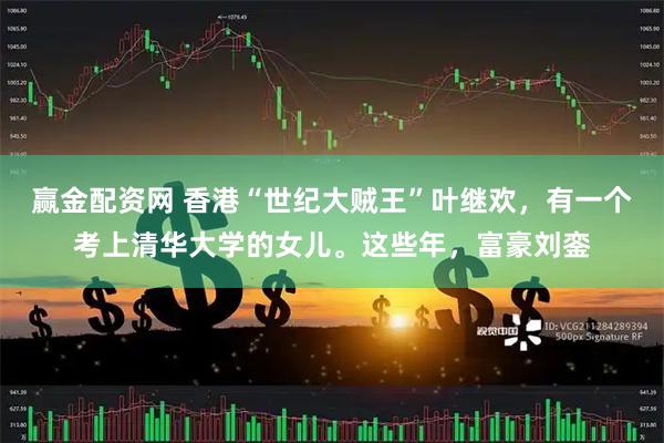 赢金配资网 香港“世纪大贼王”叶继欢，有一个考上清华大学的女儿。这些年，富豪刘銮