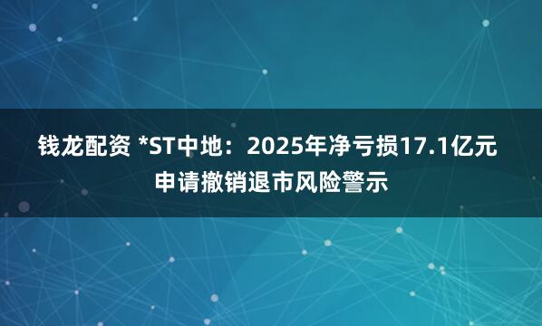 钱龙配资 *ST中地：2025年净亏损17.1亿元 申请撤销退市风险警示